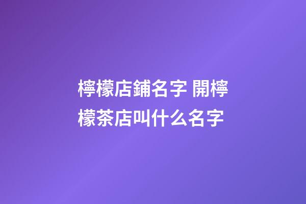 檸檬店鋪名字 開檸檬茶店叫什么名字-第1張-店鋪起名-玄機派